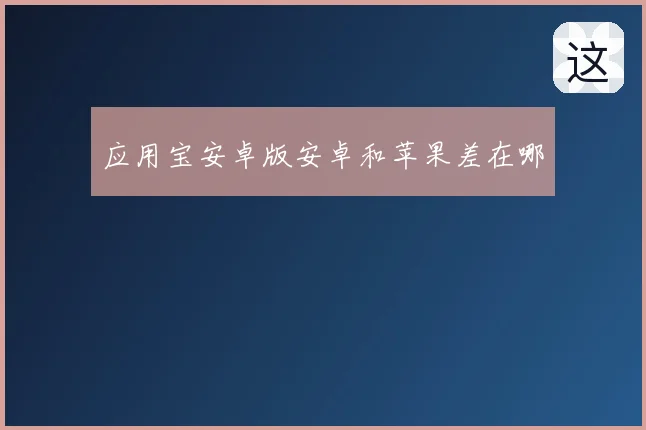 应用宝安卓版安卓和苹果差在哪